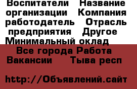 Воспитатели › Название организации ­ Компания-работодатель › Отрасль предприятия ­ Другое › Минимальный оклад ­ 1 - Все города Работа » Вакансии   . Тыва респ.